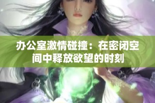 办公室激情碰撞：在密闭空间中释放欲望的时刻