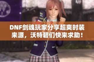 DNF剑魂玩家分享超爽时装来源，沃特碧们快来求助！