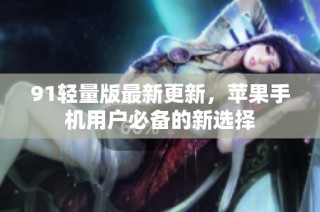 91轻量版最新更新，苹果手机用户必备的新选择