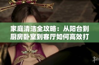 家庭清洁全攻略：从阳台到厨房卧室到客厅如何高效打扫