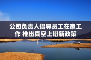 公司负责人倡导员工在家工作 推出真空上班新政策