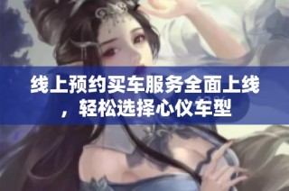 线上预约买车服务全面上线，轻松选择心仪车型