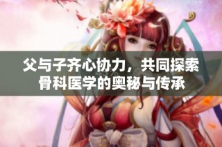 父与子齐心协力，共同探索骨科医学的奥秘与传承