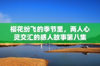 樱花纷飞的季节里，两人心灵交汇的感人故事第八集