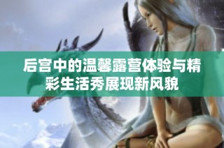 后宫中的温馨露营体验与精彩生活秀展现新风貌