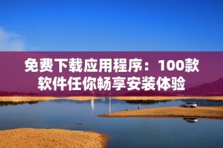 免费下载应用程序：100款软件任你畅享安装体验