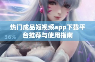 热门成品短视频app下载平台推荐与使用指南