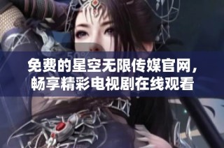 免费的星空无限传媒官网，畅享精彩电视剧在线观看