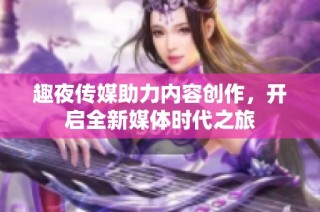 趣夜传媒助力内容创作，开启全新媒体时代之旅