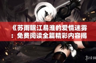 《苏雨眠江易淮的爱情迷雾：免费阅读全篇精彩内容揭秘》