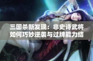 三国杀新发现：非史诗武将如何巧妙逆袭与过牌能力结合