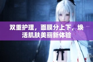 双重护理，面膜分上下，焕活肌肤美丽新体验