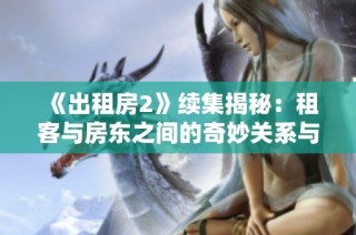 《出租房2》续集揭秘：租客与房东之间的奇妙关系与冲突故事