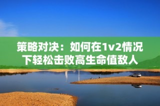 策略对决：如何在1v2情况下轻松击败高生命值敌人