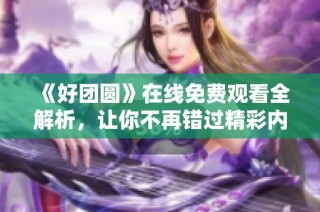 《好团圆》在线免费观看全解析，让你不再错过精彩内容