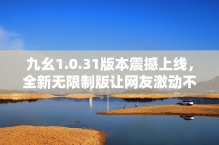 九幺1.0.31版本震撼上线，全新无限制版让网友激动不已，主播团队倾力打造