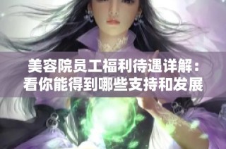 美容院员工福利待遇详解：看你能得到哪些支持和发展机会