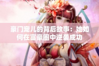豪门宠儿的背后故事：她如何在富豪圈中逆袭成功