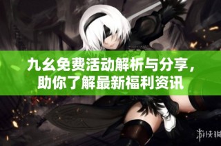 九幺免费活动解析与分享，助你了解最新福利资讯