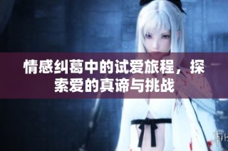 情感纠葛中的试爱旅程，探索爱的真谛与挑战