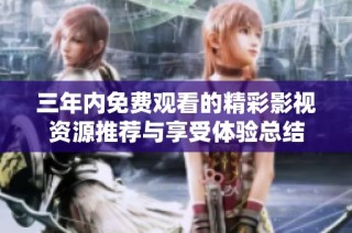 三年内免费观看的精彩影视资源推荐与享受体验总结