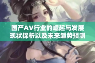 国产AV行业的崛起与发展现状探析以及未来趋势预测