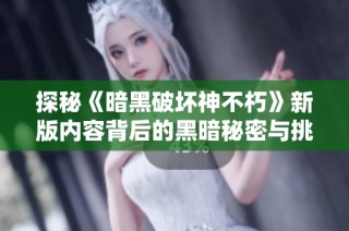 探秘《暗黑破坏神不朽》新版内容背后的黑暗秘密与挑战