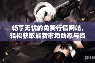 畅享无忧的免费行情网站，轻松获取最新市场动态与资讯