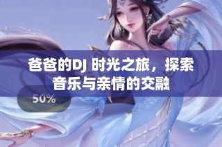 爸爸的DJ 时光之旅，探索音乐与亲情的交融