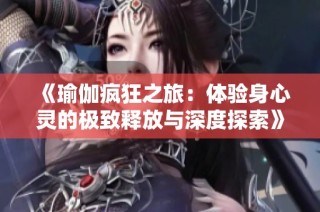 《瑜伽疯狂之旅：体验身心灵的极致释放与深度探索》