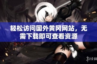 轻松访问国外黄冈网站，无需下载即可查看资源