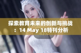 探索教育未来的创新与挑战：14 May 18特刊分析