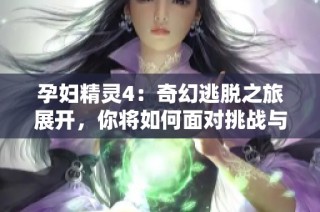 孕妇精灵4：奇幻逃脱之旅展开，你将如何面对挑战与冒险