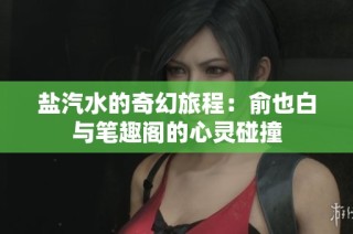 盐汽水的奇幻旅程：俞也白与笔趣阁的心灵碰撞