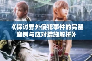 《探讨野外侵犯事件的完整案例与应对措施解析》