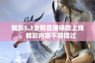 魅影5.3全新直播体验上线，精彩内容不容错过