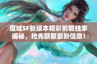 魔域SF新版本精彩前瞻独家揭秘，抢先获取最新信息！