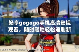 畅享gogogo手机高清影视观看，随时随地轻松追剧新选择