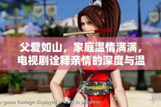 父爱如山，家庭温情满满，电视剧诠释亲情的深度与温暖