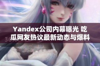 Yandex公司内幕曝光 吃瓜网友热议最新动态与爆料