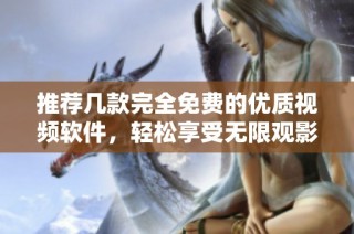 推荐几款完全免费的优质视频软件，轻松享受无限观影乐趣