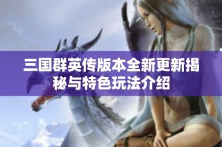 三国群英传版本全新更新揭秘与特色玩法介绍