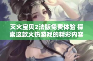 灭火宝贝2法版免费体验 探索这款火热游戏的精彩内容与玩法