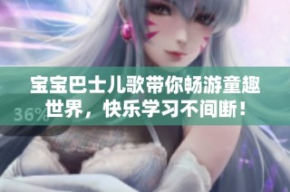 宝宝巴士儿歌带你畅游童趣世界，快乐学习不间断！