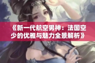 《新一代航空男神：法国空少的优雅与魅力全景解析》