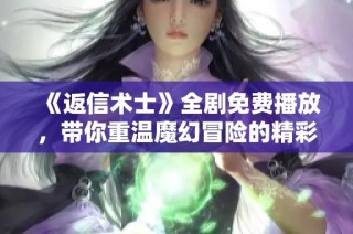 《返信术士》全剧免费播放，带你重温魔幻冒险的精彩旅程