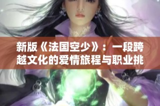 新版《法国空少》：一段跨越文化的爱情旅程与职业挑战