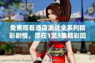 免费观看酒店激战全系列精彩剧情，尽在1至5集精彩回顾