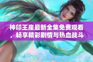 神印王座最新全集免费观看，畅享精彩剧情与热血战斗