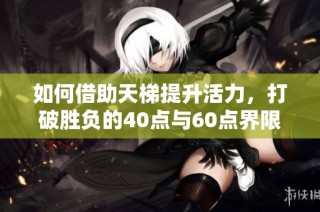 如何借助天梯提升活力，打破胜负的40点与60点界限探讨西游中的生活哲学